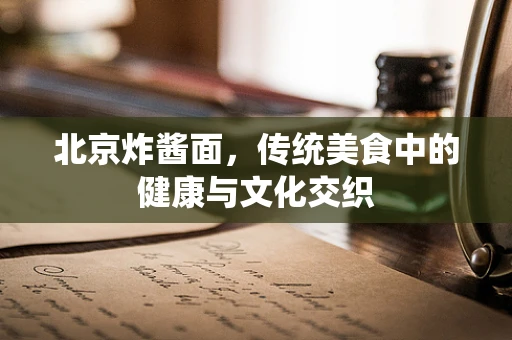 北京炸酱面，传统美食中的健康与文化交织