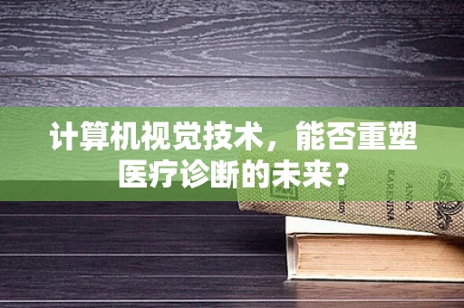 计算机视觉技术，能否重塑医疗诊断的未来？