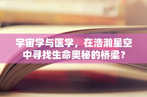 宇宙学与医学，在浩瀚星空中寻找生命奥秘的桥梁？