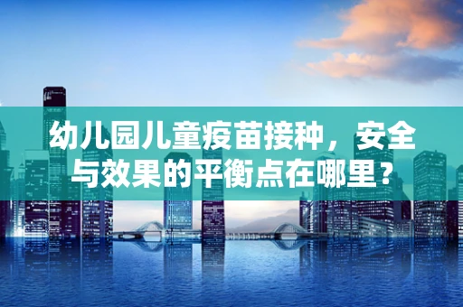 幼儿园儿童疫苗接种，安全与效果的平衡点在哪里？