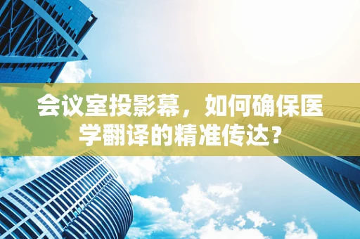 会议室投影幕，如何确保医学翻译的精准传达？