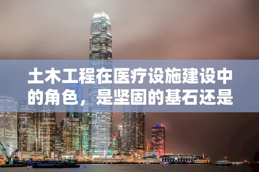 土木工程在医疗设施建设中的角色，是坚固的基石还是被遗忘的领域？