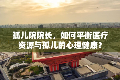 孤儿院院长，如何平衡医疗资源与孤儿的心理健康？