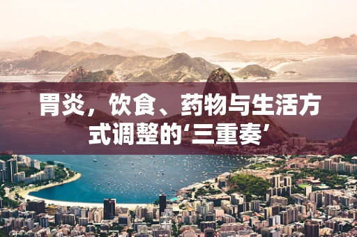 胃炎，饮食、药物与生活方式调整的‘三重奏’