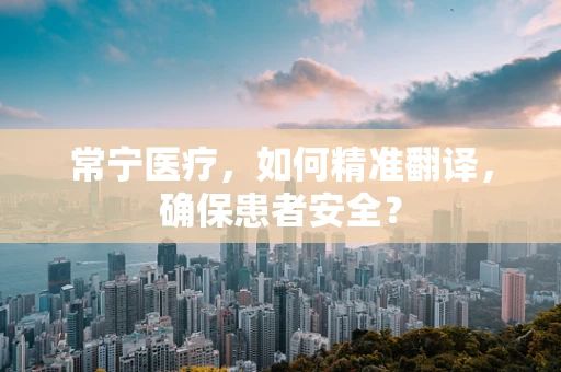 常宁医疗，如何精准翻译，确保患者安全？