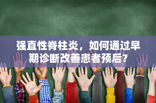 强直性脊柱炎，如何通过早期诊断改善患者预后？