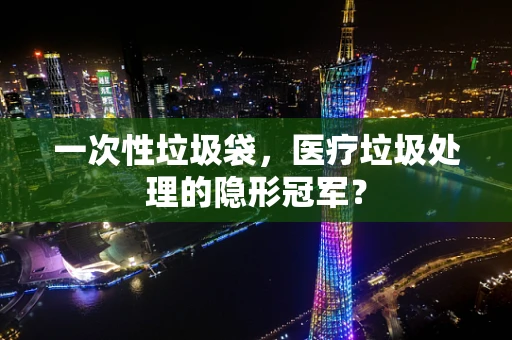 一次性垃圾袋，医疗垃圾处理的隐形冠军？