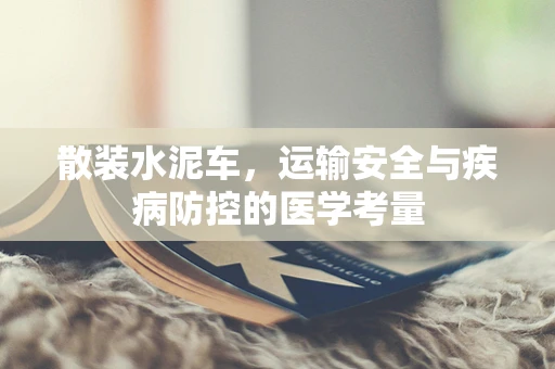 散装水泥车，运输安全与疾病防控的医学考量