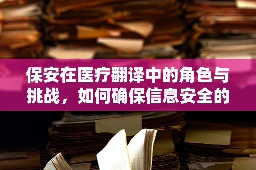 保安在医疗翻译中的角色与挑战，如何确保信息安全的无缝传递？