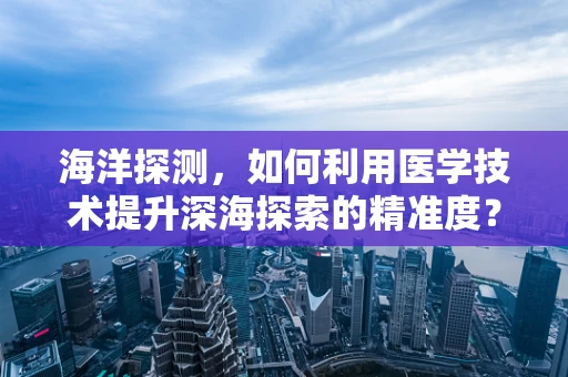 海洋探测，如何利用医学技术提升深海探索的精准度？