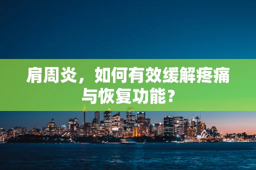 肩周炎，如何有效缓解疼痛与恢复功能？