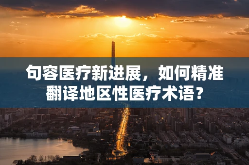句容医疗新进展，如何精准翻译地区性医疗术语？