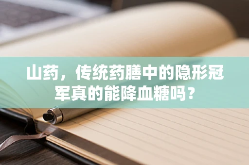 山药，传统药膳中的隐形冠军真的能降血糖吗？