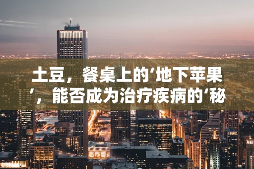 土豆，餐桌上的‘地下苹果’，能否成为治疗疾病的‘秘密武器’？