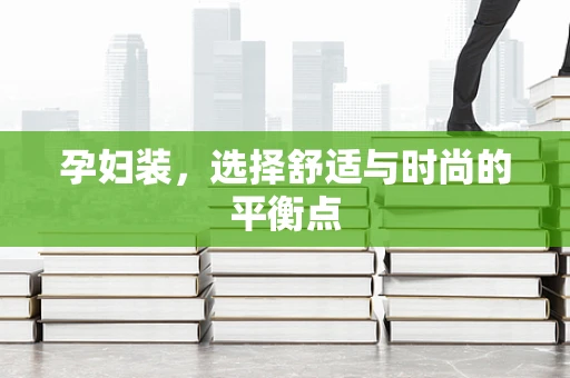 孕妇装，选择舒适与时尚的平衡点