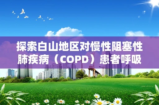 探索白山地区对慢性阻塞性肺疾病（COPD）患者呼吸功能的影响