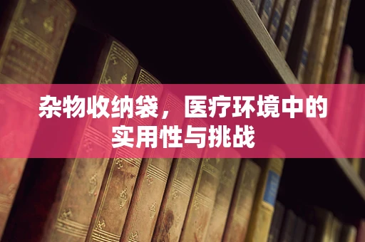 杂物收纳袋，医疗环境中的实用性与挑战