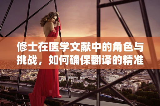 修士在医学文献中的角色与挑战，如何确保翻译的精准性？
