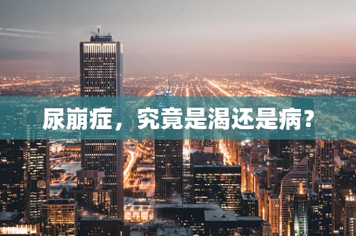 尿崩症，究竟是渴还是病？