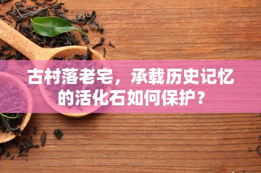 古村落老宅，承载历史记忆的活化石如何保护？