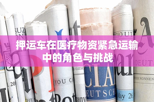 押运车在医疗物资紧急运输中的角色与挑战