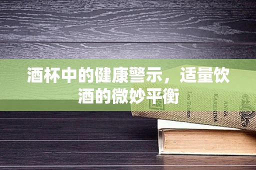 酒杯中的健康警示，适量饮酒的微妙平衡