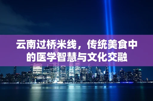 云南过桥米线，传统美食中的医学智慧与文化交融
