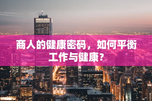 商人的健康密码，如何平衡工作与健康？