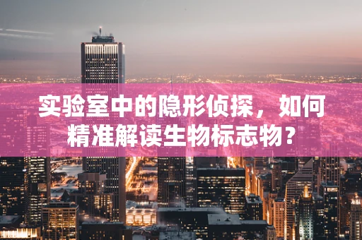 实验室中的隐形侦探，如何精准解读生物标志物？