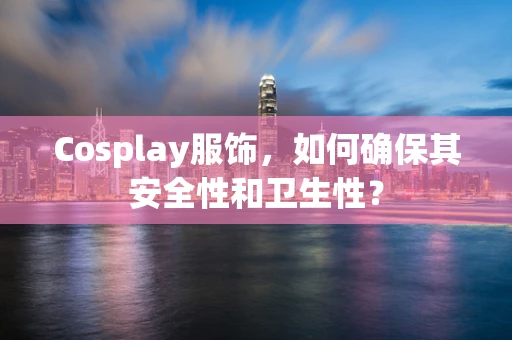 Cosplay服饰，如何确保其安全性和卫生性？