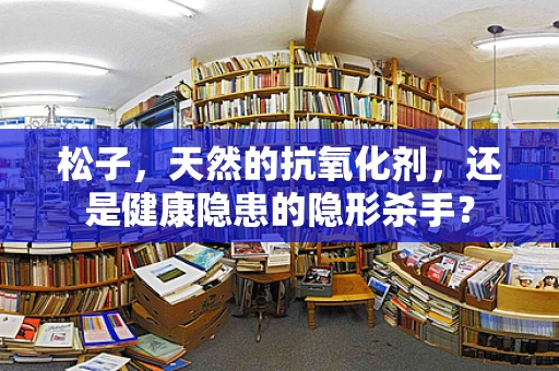 松子，天然的抗氧化剂，还是健康隐患的隐形杀手？