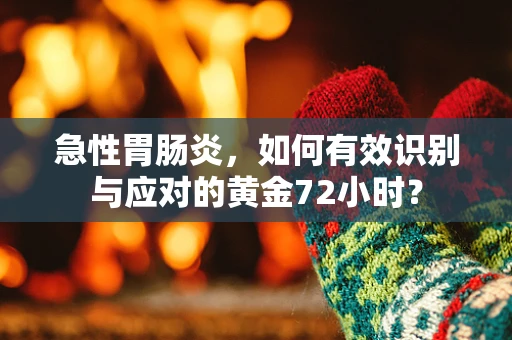 急性胃肠炎，如何有效识别与应对的黄金72小时？