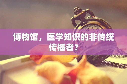 博物馆，医学知识的非传统传播者？
