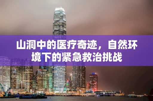 山洞中的医疗奇迹，自然环境下的紧急救治挑战