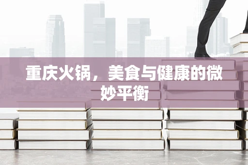 重庆火锅，美食与健康的微妙平衡