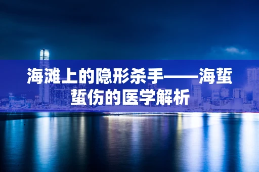 海滩上的隐形杀手——海蜇蜇伤的医学解析
