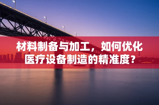 材料制备与加工，如何优化医疗设备制造的精准度？