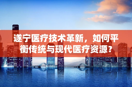 遂宁医疗技术革新，如何平衡传统与现代医疗资源？