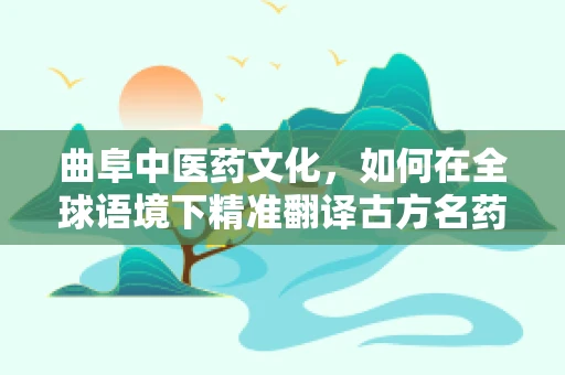 曲阜中医药文化，如何在全球语境下精准翻译古方名药？