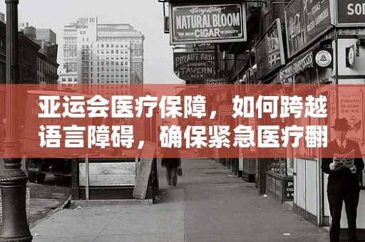 亚运会医疗保障，如何跨越语言障碍，确保紧急医疗翻译的精准性？