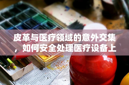 皮革与医疗领域的意外交集，如何安全处理医疗设备上的皮革部件？