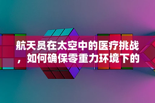 航天员在太空中的医疗挑战，如何确保零重力环境下的健康？