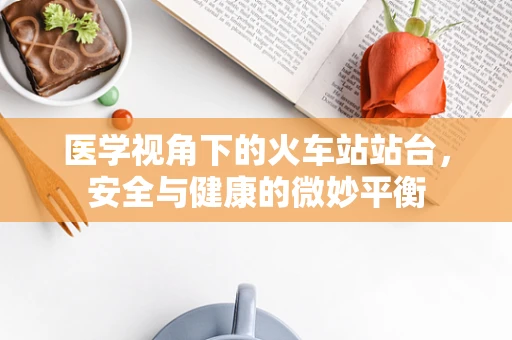 医学视角下的火车站站台，安全与健康的微妙平衡
