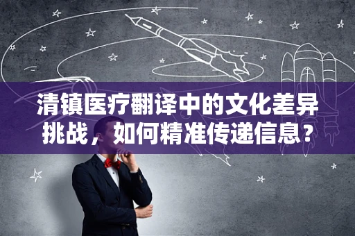清镇医疗翻译中的文化差异挑战，如何精准传递信息？
