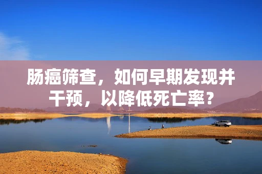 肠癌筛查，如何早期发现并干预，以降低死亡率？
