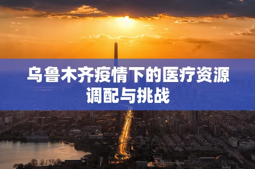 乌鲁木齐疫情下的医疗资源调配与挑战