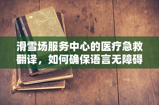 滑雪场服务中心的医疗急救翻译，如何确保语言无障碍的紧急救援？
