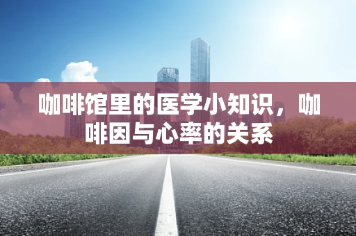 咖啡馆里的医学小知识，咖啡因与心率的关系