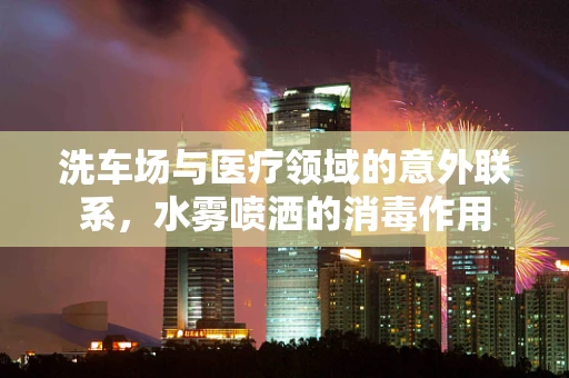 洗车场与医疗领域的意外联系，水雾喷洒的消毒作用