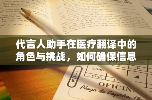 代言人助手在医疗翻译中的角色与挑战，如何确保信息准确无误？